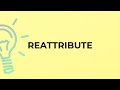What is the meaning of the word REATTRIBUTE?