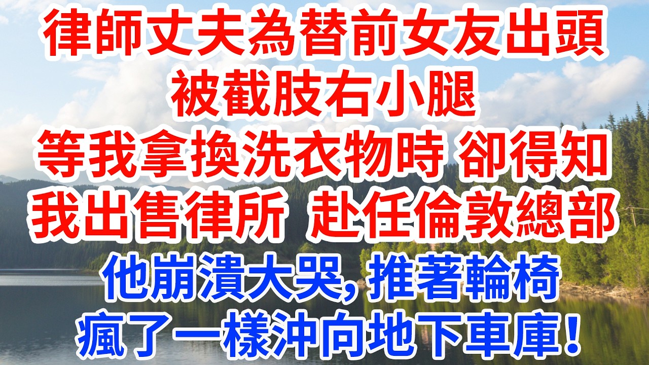 律師丈夫為替前女友出頭被截肢右小腿，等我拿換洗衣物時，卻得知我出售律所 赴任倫敦總部，他崩潰大哭，推著輪椅瘋了一樣沖向地下車庫！