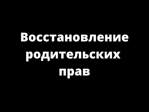 ВОССТАНОВЛЕНИЕ РОДИТЕЛЬСКИХ ПРАВ