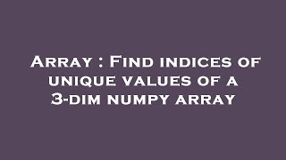 Array : Find indices of unique values of a 3-dim numpy array