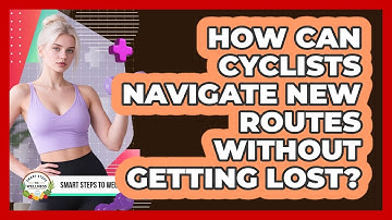 How Can Cyclists Navigate New Routes Without Getting Lost? - Smart Steps to Wellness