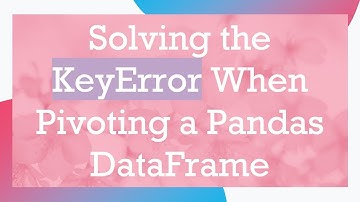 Solving the KeyError When Pivoting a Pandas DataFrame