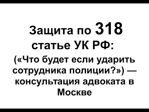 Ст 318 УК РФ: "Какая статья грозит, если ударил сотрудника полиции?" - Комментарий адвоката в Москве