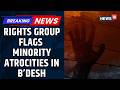 24 Murders, 16 Land Grab Cases: Rights Group Flags Attacks On Minorities In Bangladesh | News18