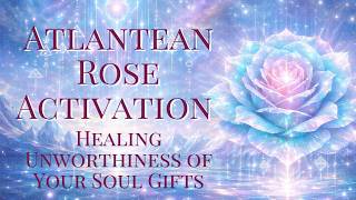 ✧ Atlantean Rose Activation — Healing Unworthiness of Your Soul Gifts ✧