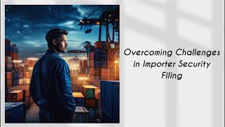 Overcoming Challenges in Importer Security Filing