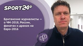 Британские журналисты - о ЧМ-2018, России, фанатах и драках на Евро-2016 | Sport24