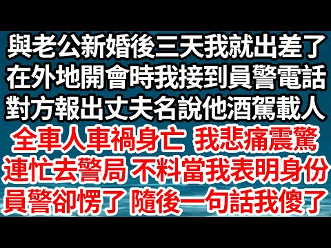 與老公新婚後三天我就出差了，在外地開會時我接到員警電話，對方報出丈夫名說他酒駕載人，全車人車禍身亡 我悲痛震驚，連忙去警局 不料當我表明身份，員警愣了 隨後一句話我傻眼了【倫理】【都市】