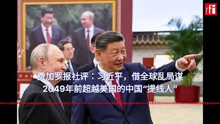 费加罗报社评:习近平,借全球乱局谋2049年前超越美国的中国“提线人”
