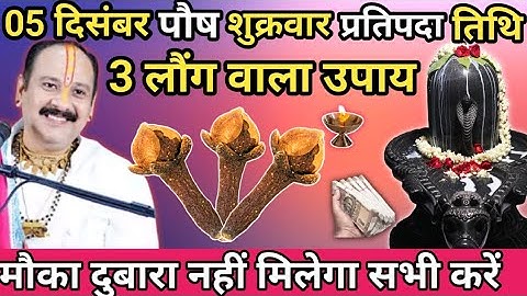 05 दिसंबर शुक्रवार पौष मास प्रतिपदा तिथि 1 दीपक लौंग वाला उपाय जरूर करें।।prdeep misrhra ji 