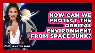 How Can We Protect The Orbital Environment From Space Junk? - Space Tech Insider