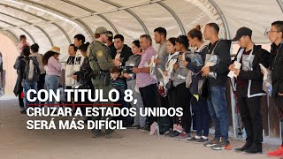 Fin de Título 42 no significa frontera abierta; Título 8 endurece medidas contra migrantes