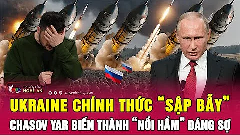 Cập nhật chiến sự Ukraine: Kiev chính thức “sập bẫy”, Chasov Yar biến thành “nồi hầm” đáng sợ