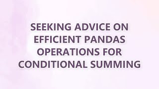 Seeking Advice on Efficient Pandas Operations for Conditional Summing