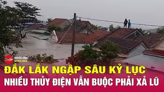 Toàn Cảnh Ngập Lụt Khủng Khiếp Ở Đắk Lắk Thủy Điện Vẫn Xả Lũ, Người Dân Bất Lực Nhìn Nhà Tan Hoang