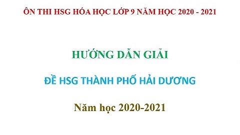 Hướng dẫn giải đề thi HSG Hóa học lớp 9 Thành phố Hải Dương năm học 2020 – 2021