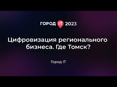 Бизнес: Цифровизация регионального бизнеса. Где Томск? - Город IT 2023