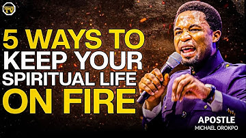 5 WAYS TO KEEP YOUR SPIRITUAL LIFE ON FIRE || APOSTLE MICHAEL OROKPO