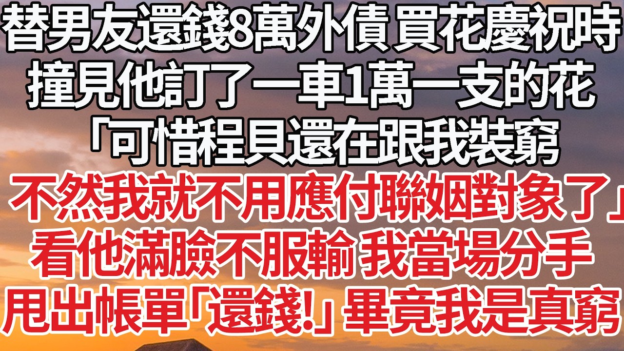 【完結】替男友還錢8萬外債 買花慶祝時，撞見他訂了一車1萬一支的花，「可惜程貝還在跟我裝窮，不然我就不用應付聯姻對象了」看他滿臉不服輸 我當場分手，甩出帳單「還錢!」 畢竟我是真窮 #婚姻 #情感