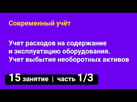 Занятие №15 — Учет расходов на содержание оборудования. Учет выбытия необоротных активов — часть 1/3