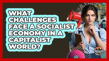 What Challenges Face A Socialist Economy In A Capitalist World? - Socialism Explained