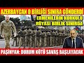 AZERBAYCAN O BİRLİĞİ SINIRA GÖNDERDİ | ERMENİLERİN KORKULU RÜYASI BİRLİK SINIRDA | PAŞİNYAN: DURUM..