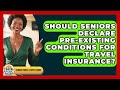 Should Seniors Declare Pre-existing Conditions For Travel Insurance? - Senior Travel Expert Guide