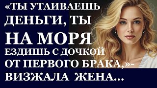 Истории из жизни  ТЫ УТАИВАЕШЬ ДЕНЬГИ, ты на моря ездишь с дочкой от первого брака Аудио рассказы