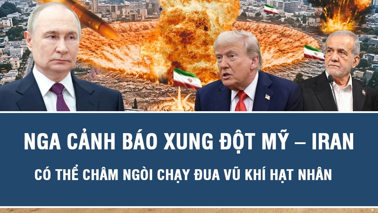 Nga cảnh báo xung đột Mỹ – Iran có thể châm ngòi chạy đua vũ khí hạt nhân