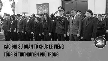 Các Đại sứ quán tổ chức lễ viếng Tổng Bí thư Nguyễn Phú Trọng | Toàn cảnh 24h