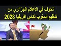 الإعلام الجزائري يوكد علنا لدينا تخوف كبير من تنظيم المغرب لكاس افريقيا 2028 