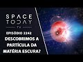 DESCOBRIMOS A PARTÍCULA DA MATÉRIA ESCURA? | SPACE TODAY TV EP2242
