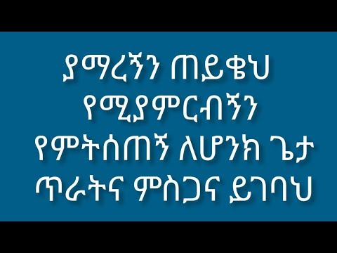 ያማረኝን ጠይቄህ የሚያምርብኝን የምትሰጠኝ ለሆንከው ጌታ ጥራትና ምስጋና ይጋባህ