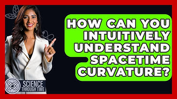 How Can You Intuitively Understand Spacetime Curvature? - Science Through Time