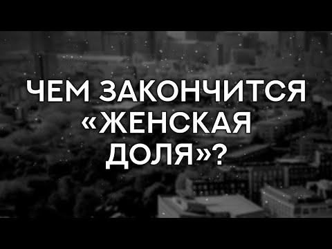 Чем закончится «Женская доля»? (финал сериала и как закончится последняя серия)