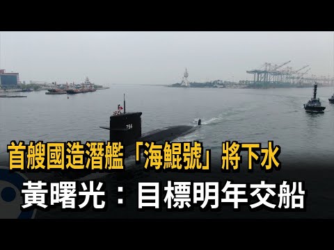 首艘國造潛艦「海鯤號」將下水 黃曙光：目標明年交船－民視新聞