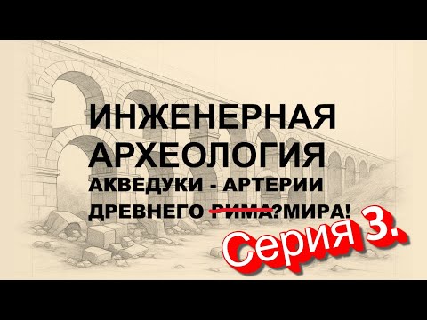 Инженерная Археология. Акведуки — артерии древнего Рима? Мира! Серия 3: