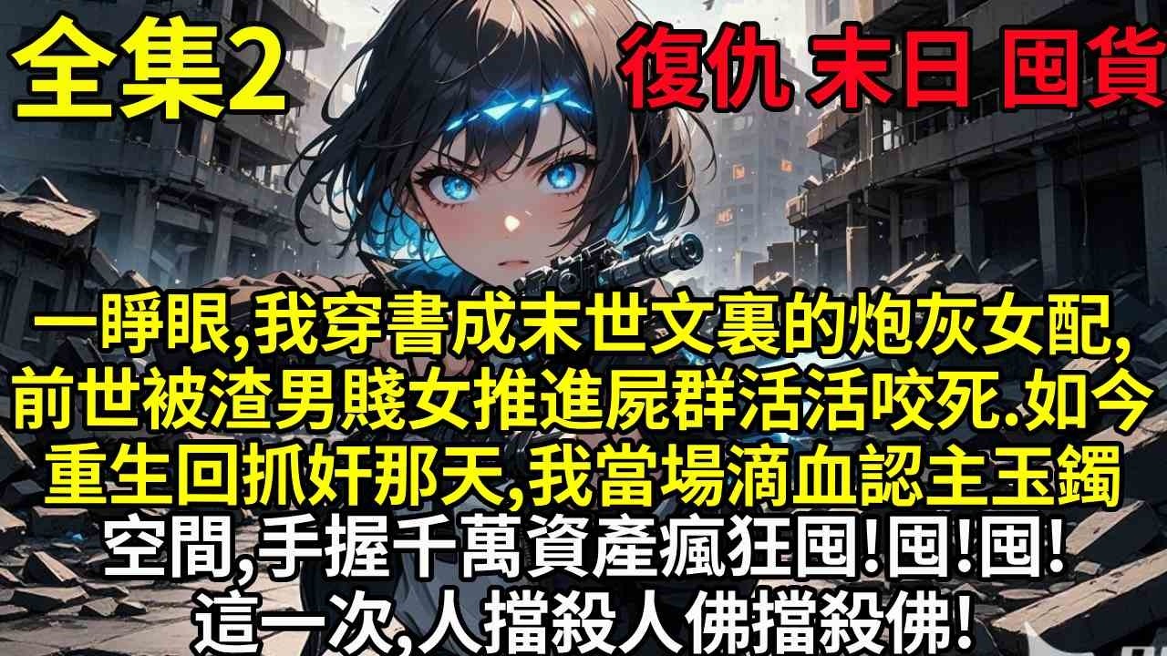 【2】一睜眼，我穿書成末世文裏的炮灰女配，前世被渣男賤女推進屍群活活咬死。如今重生回抓奸那天，我當場滴血認主玉鐲空間，手握千萬資產瘋狂囤貨。等末世降臨，這一次，人擋殺人，佛擋殺佛！