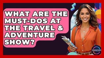 What Are The Must-dos At The Travel & Adventure Show? - Conventions Network