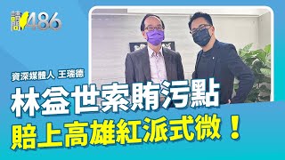 林益世索賄汙點 賠上高雄紅派式微！ft.王瑞德【 請問486 】