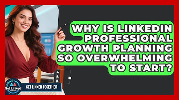 Why Is LinkedIn Professional Growth Planning So Overwhelming To Start? - Get Linked Together