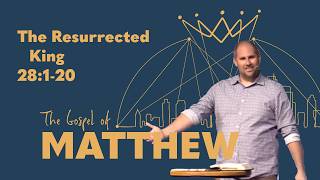 The Resurrected King — Matthew 28:1-20 — Full Sermon — The Gospel of Matthew
