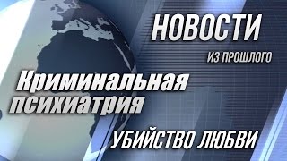 Новости из прошлого.  Криминальная психиатрия. Убийство любви