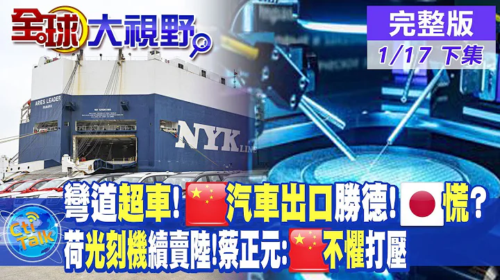 彎道超車!大陸"汽車出口"勝德國 日本慌了?荷蘭"光刻機"續賣陸 蔡正元:大陸"不懼"打壓|【全球大視野 下】 20230117完整版@Global_Vision - 天天要聞