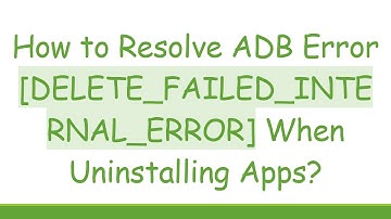 How to Resolve ADB Error [DELETE_FAILED_INTERNAL_ERROR] When Uninstalling Apps?