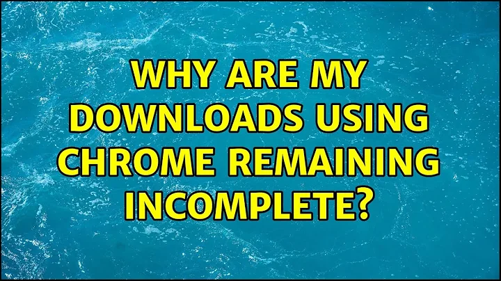 Why are my downloads using Chrome remaining incomplete?