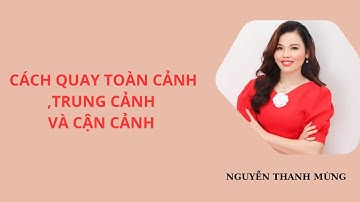 CÁCH QUAY TOÀN CẢNH,TRUNG CẢNH VÀ CẬN CẢNH