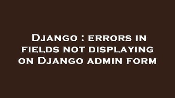 Django : errors in fields not displaying on Django admin form