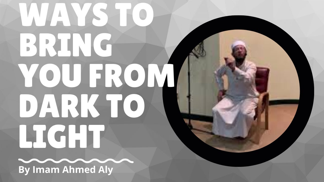 Two ways to bring you out of the darkness to the light (By Imam Ahmed Aly)