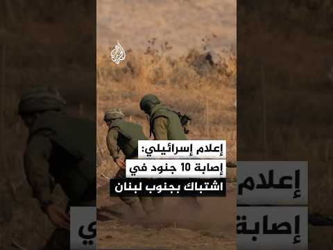 وسائل إعلام إسرائيلية: إصابة 10 جنود في اشتباك الليلة الماضية في بنت جبيل جنوبي لبنان